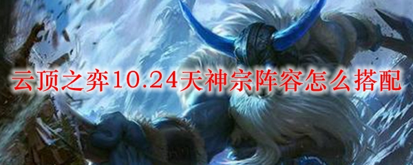 纵览云顶之弈10.24天神宗阵容搭配之道，助你英雄联盟战场立于不败之地